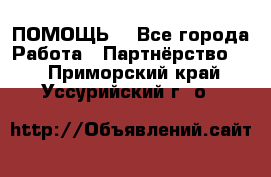 ПОМОЩЬ  - Все города Работа » Партнёрство   . Приморский край,Уссурийский г. о. 